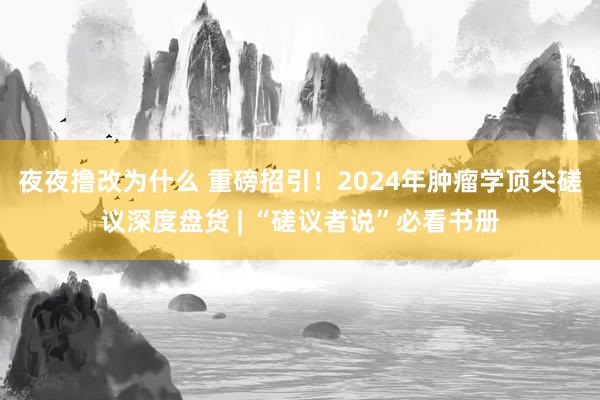 夜夜撸改为什么 重磅招引！2024年肿瘤学顶尖磋议深度盘货 | “磋议者说”必看书册