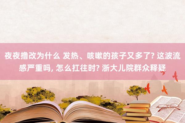 夜夜撸改为什么 发热、咳嗽的孩子又多了? 这波流感严重吗， 怎么扛往时? 浙大儿院群众释疑
