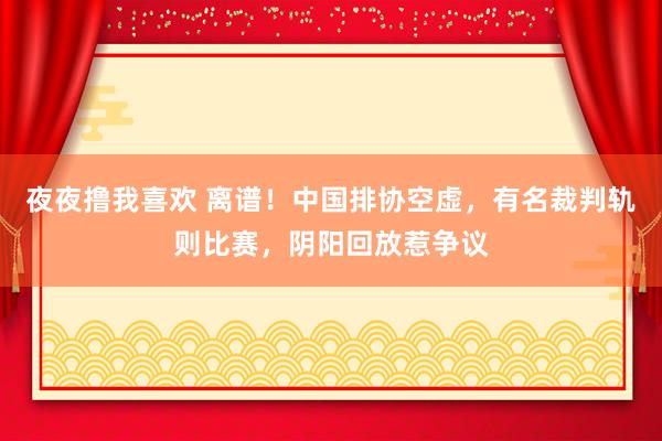 夜夜撸我喜欢 离谱！中国排协空虚，有名裁判轨则比赛，阴阳回放惹争议