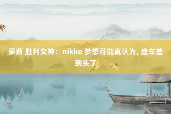 萝莉 胜利女神：nikke 梦想可能真认为， 造车造到头了