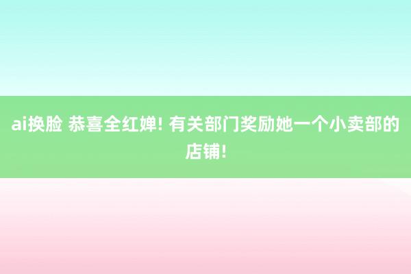 ai换脸 恭喜全红婵! 有关部门奖励她一个小卖部的店铺!