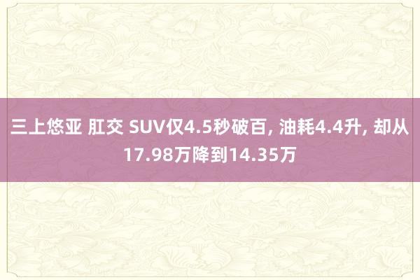 三上悠亚 肛交 SUV仅4.5秒破百， 油耗4.4升， 却从17.98万降到14.35万