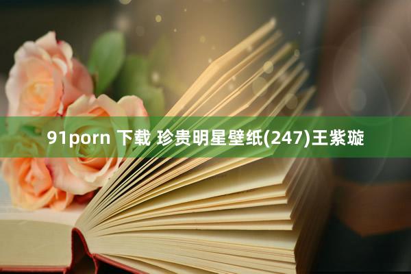 91porn 下载 珍贵明星壁纸(247)王紫璇