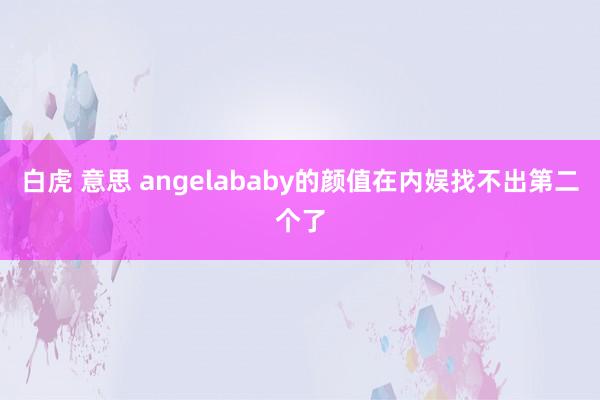 白虎 意思 angelababy的颜值在内娱找不出第二个了