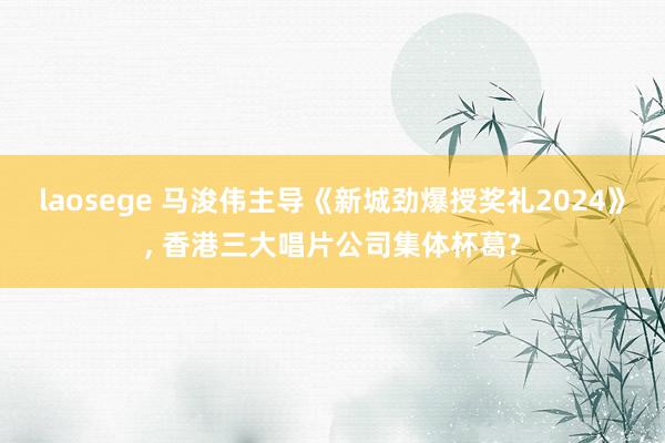laosege 马浚伟主导《新城劲爆授奖礼2024》， 香港三大唱片公司集体杯葛?