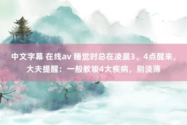 中文字幕 在线av 睡觉时总在凌晨3、4点醒来，大夫提醒：一般教唆4大疾病，别淡薄