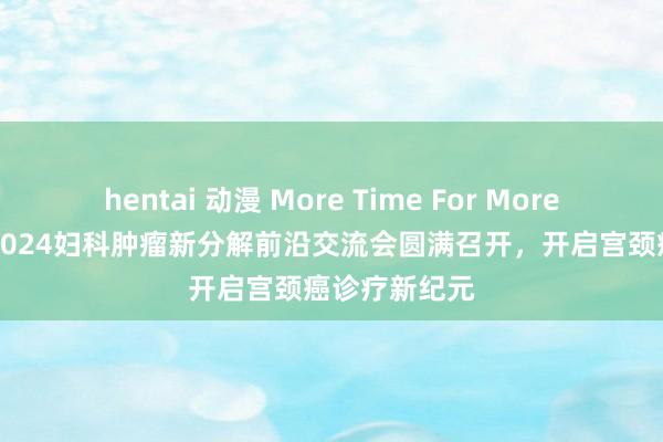 hentai 动漫 More Time For More Women丨2024妇科肿瘤新分解前沿交流会圆满召开，开启宫颈癌诊疗新纪元