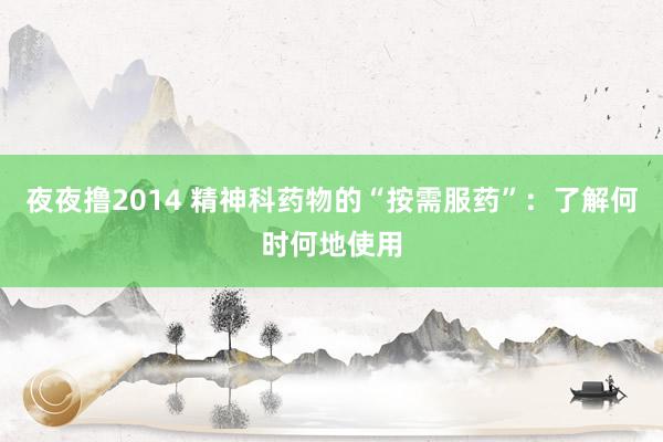 夜夜撸2014 精神科药物的“按需服药”：了解何时何地使用