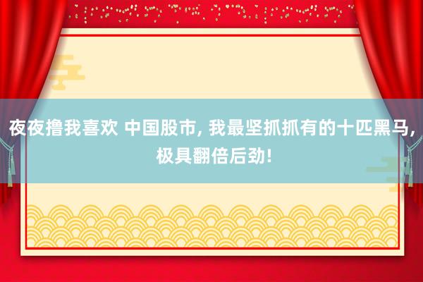 夜夜撸我喜欢 中国股市， 我最坚抓抓有的十匹黑马， 极具翻倍后劲!