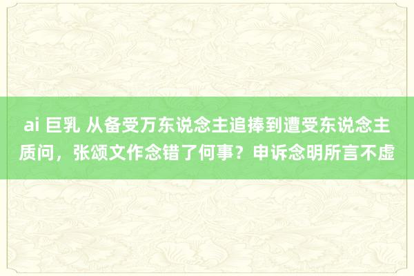 ai 巨乳 从备受万东说念主追捧到遭受东说念主质问，张颂文作念错了何事？申诉念明所言不虚