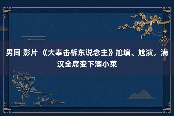 男同 影片 《大奉击柝东说念主》尬编、尬演，满汉全席变下酒小菜