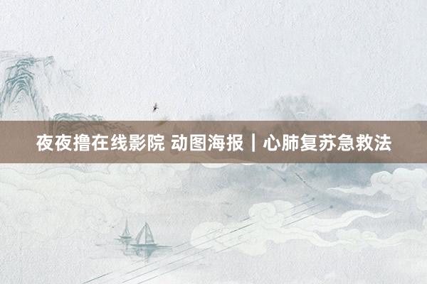 夜夜撸在线影院 动图海报｜心肺复苏急救法