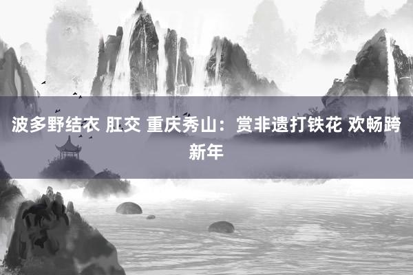 波多野结衣 肛交 重庆秀山：赏非遗打铁花 欢畅跨新年