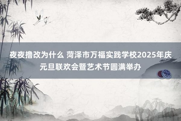 夜夜撸改为什么 菏泽市万福实践学校2025年庆元旦联欢会暨艺术节圆满举办