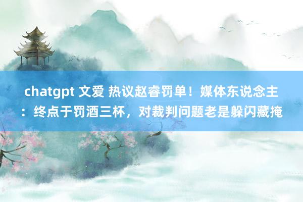 chatgpt 文爱 热议赵睿罚单！媒体东说念主：终点于罚酒三杯，对裁判问题老是躲闪藏掩