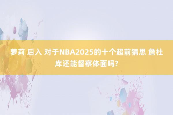 萝莉 后入 对于NBA2025的十个超前猜思 詹杜库还能督察体面吗?