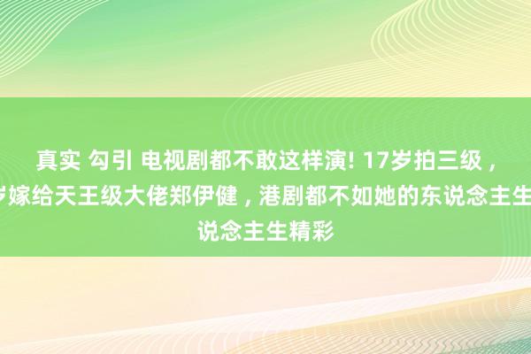 真实 勾引 电视剧都不敢这样演! 17岁拍三级 ， 38岁嫁给天王级大佬郑伊健 ， 港剧都不如她的东说念主生精彩