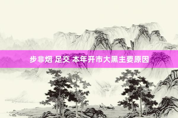 步非烟 足交 本年开市大黑主要原因