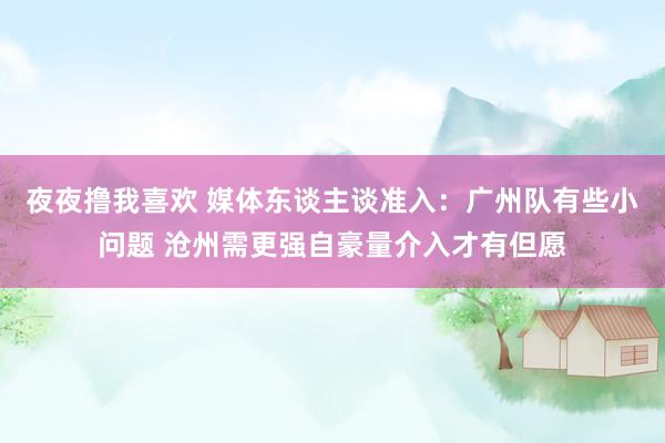 夜夜撸我喜欢 媒体东谈主谈准入：广州队有些小问题 沧州需更强自豪量介入才有但愿