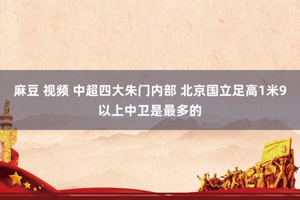 麻豆 视频 中超四大朱门内部 北京国立足高1米9以上中卫是最多的