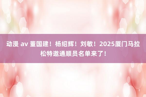 动漫 av 董国建！杨绍辉！刘敏！2025厦门马拉松特邀通顺员名单来了！