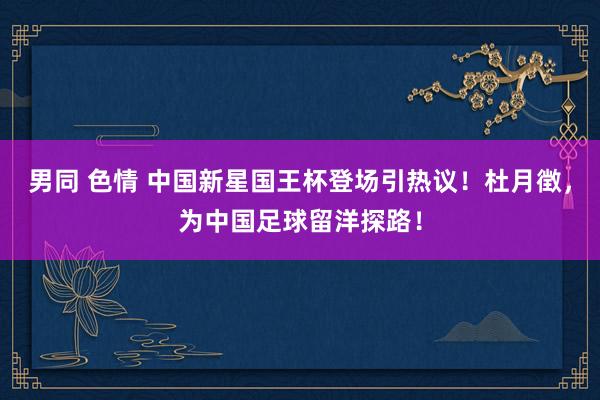 男同 色情 中国新星国王杯登场引热议！杜月徴，为中国足球留洋探路！