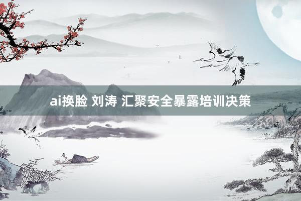ai换脸 刘涛 汇聚安全暴露培训决策