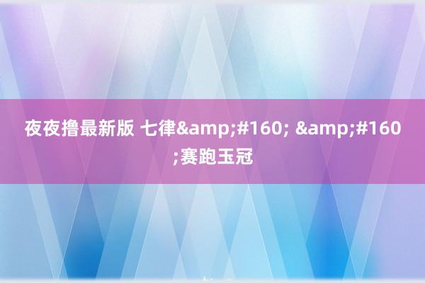 夜夜撸最新版 七律&#160; &#160;赛跑玉冠