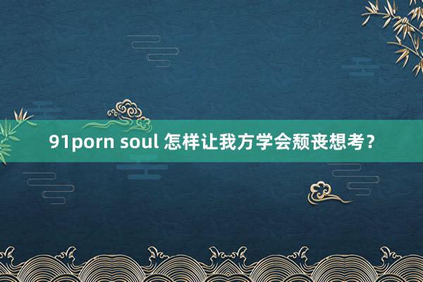 91porn soul 怎样让我方学会颓丧想考？