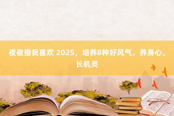 夜夜撸我喜欢 2025，培养8种好风气，养身心，长机灵