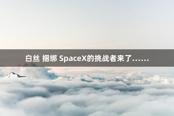 白丝 捆绑 SpaceX的挑战者来了……