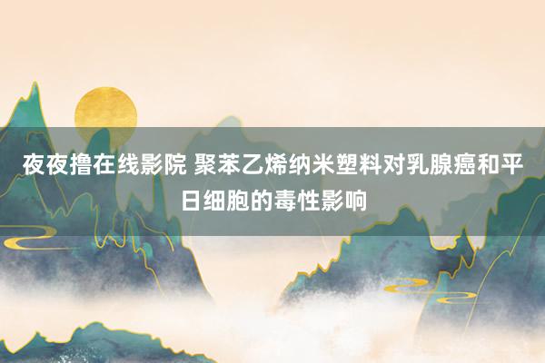 夜夜撸在线影院 聚苯乙烯纳米塑料对乳腺癌和平日细胞的毒性影响