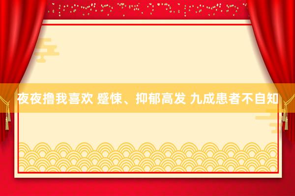 夜夜撸我喜欢 蹙悚、抑郁高发 九成患者不自知