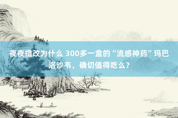 夜夜撸改为什么 300多一盒的“流感神药”玛巴洛沙韦，确切值得吃么？