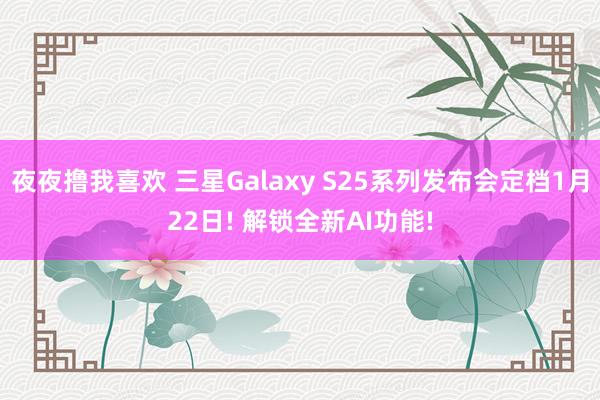 夜夜撸我喜欢 三星Galaxy S25系列发布会定档1月22日! 解锁全新AI功能!