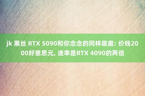 jk 黑丝 RTX 5090和你念念的同样跋扈: 价钱2000好意思元， 速率是RTX 4090的两倍
