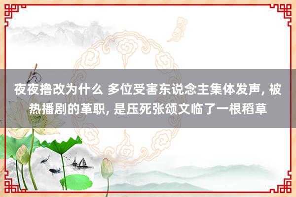 夜夜撸改为什么 多位受害东说念主集体发声， 被热播剧的革职， 是压死张颂文临了一根稻草