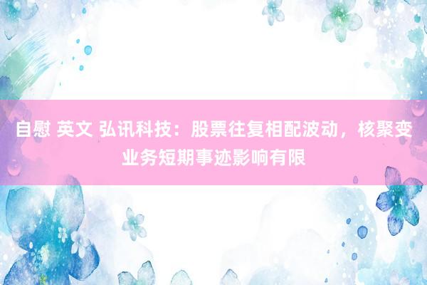 自慰 英文 弘讯科技：股票往复相配波动，核聚变业务短期事迹影响有限