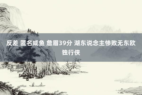 反差 匿名咸鱼 詹眉39分 湖东说念主惨败无东欧独行侠