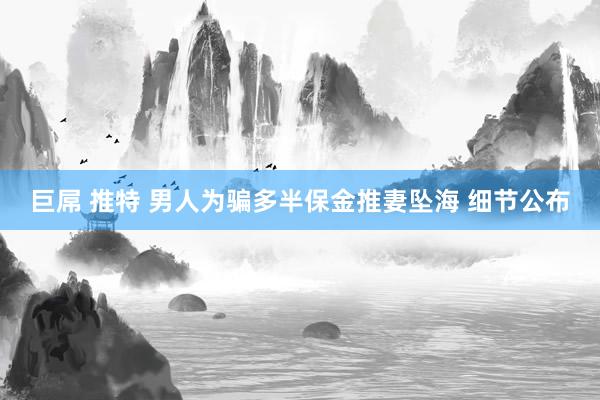巨屌 推特 男人为骗多半保金推妻坠海 细节公布