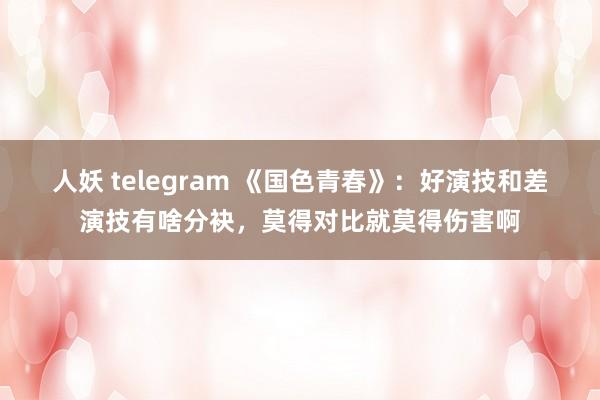 人妖 telegram 《国色青春》：好演技和差演技有啥分袂，莫得对比就莫得伤害啊