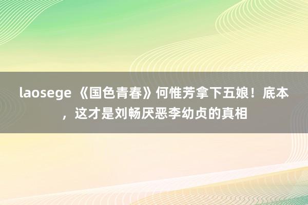 laosege 《国色青春》何惟芳拿下五娘！底本，这才是刘畅厌恶李幼贞的真相