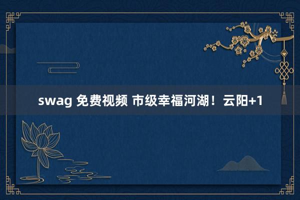 swag 免费视频 市级幸福河湖！云阳+1