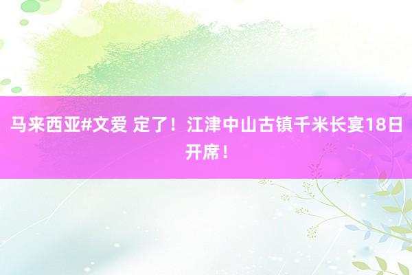 马来西亚#文爱 定了！江津中山古镇千米长宴18日开席！