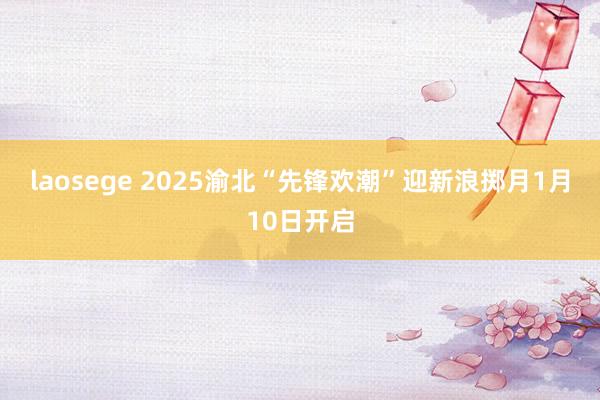 laosege 2025渝北“先锋欢潮”迎新浪掷月1月10日开启