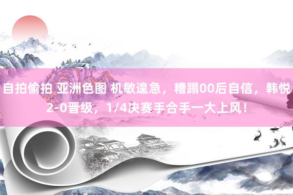 自拍偷拍 亚洲色图 机敏遑急，糟蹋00后自信，韩悦2-0晋级，1/4决赛手合手一大上风！