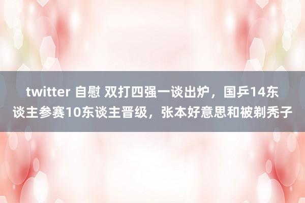 twitter 自慰 双打四强一谈出炉，国乒14东谈主参赛10东谈主晋级，张本好意思和被剃秃子