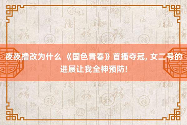 夜夜撸改为什么 《国色青春》首播夺冠， 女二号的进展让我全神预防!