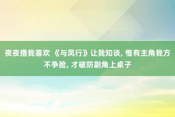 夜夜撸我喜欢 《与凤行》让我知谈， 惟有主角我方不争脸， 才破防副角上桌子