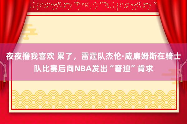 夜夜撸我喜欢 累了，雷霆队杰伦·威廉姆斯在骑士队比赛后向NBA发出“窘迫”肯求